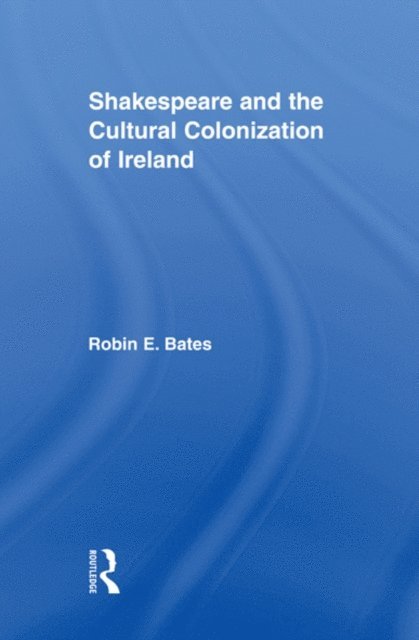 Robin Bates - Shakespeare and the Cultural Colonization of Ireland, E-bok