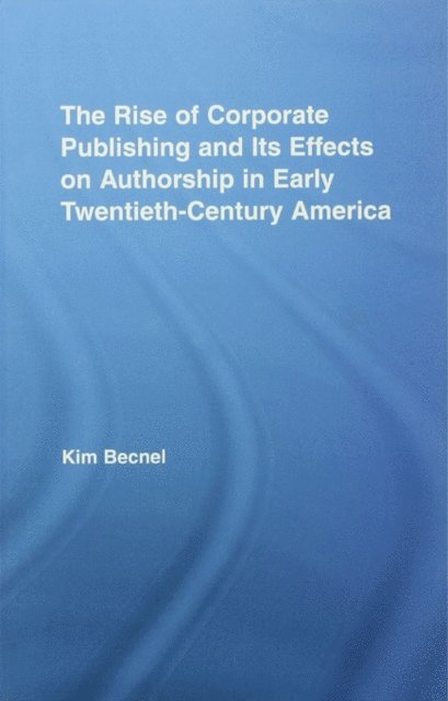 Kim Becnel - Rise of Corporate Publishing and Its Effects on Authorship in Early Twentieth Century America, E-bok