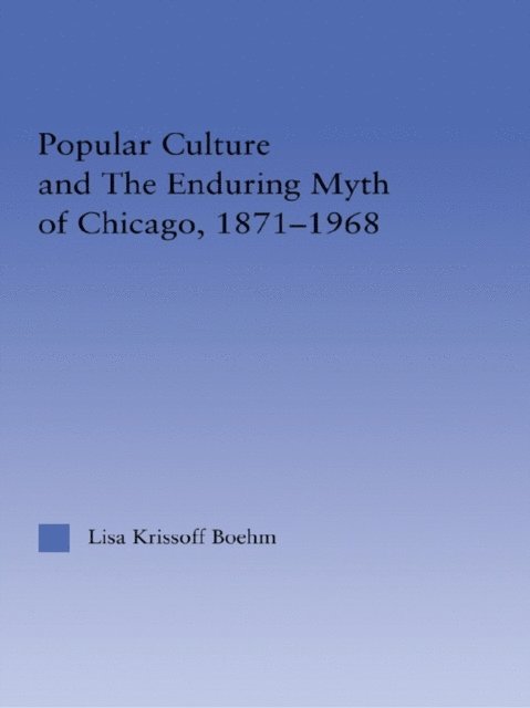Lisa Krissoff Boehm - Popular Culture and the Enduring Myth of Chicago, 1871-1968, E-bok
