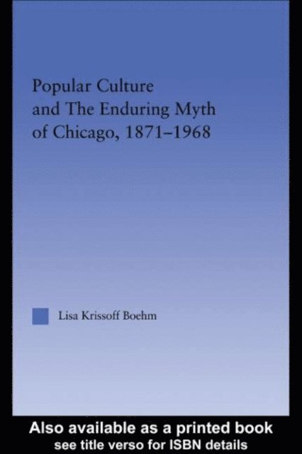 Lisa Krissoff Boehm - Popular Culture and the Enduring Myth of Chicago, 1871-1968, E-bok