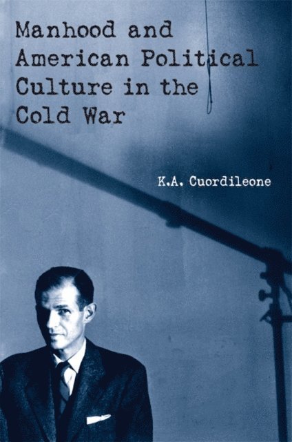 K.A. Cuordileone - Manhood and American Political Culture in the Cold War, E-bok