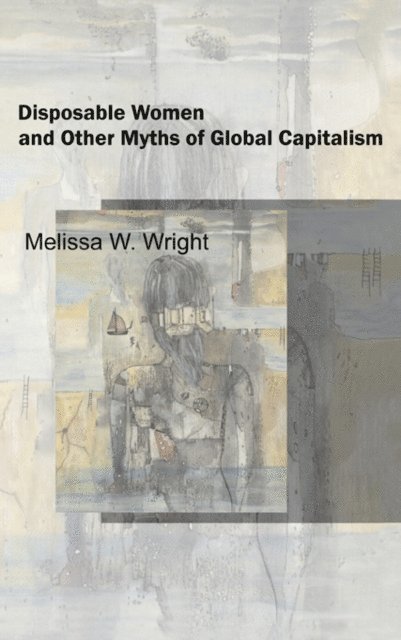Melissa Wright - Disposable Women and Other Myths of Global Capitalism, E-bok