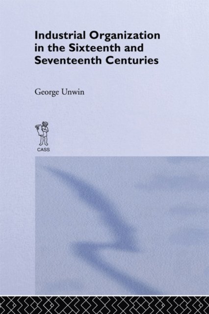 George Unwin - Industrial Organization in the Sixteenth and Seventeenth Centuries, E-bok