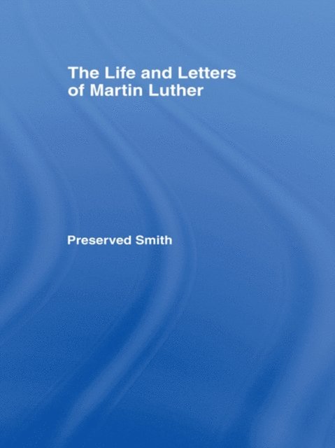 Preserved Smith - LIfe and Letters of Martin Luther, E-bok