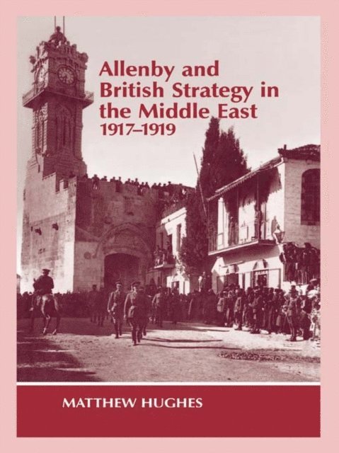 Matthew Hughes - Allenby and British Strategy in the Middle East, 1917-1919, E-bok