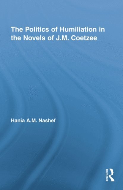 Hania A.M. Nashef - Politics of Humiliation in the Novels of J.M. Coetzee, E-bok