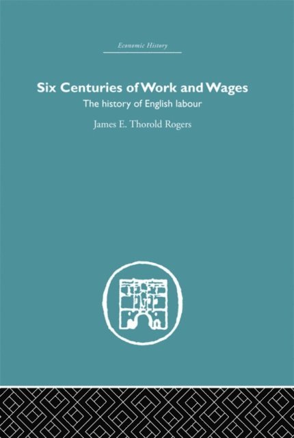 James E. Thorold Rogers - Six Centuries of Work and Wages, E-bok