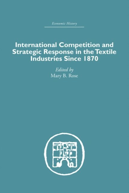 Mary B. Rose - International Competition and Strategic Response in the Textile Industries SInce 1870, E-bok