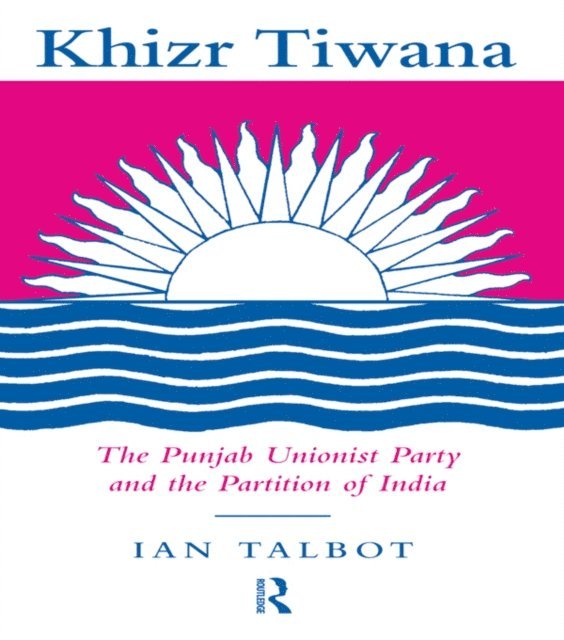 Ian Talbot - Khizr Tiwana, the Punjab Unionist Party and the Partition of India, E-bok