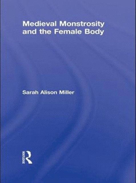Sarah Alison Miller - Medieval Monstrosity and the Female Body, E-bok
