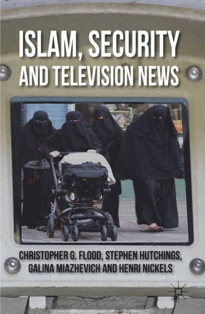 H. Nickels, G. Miazhevich, S. Hutchings, C. Flood - Islam, Security and Television News, E-bok