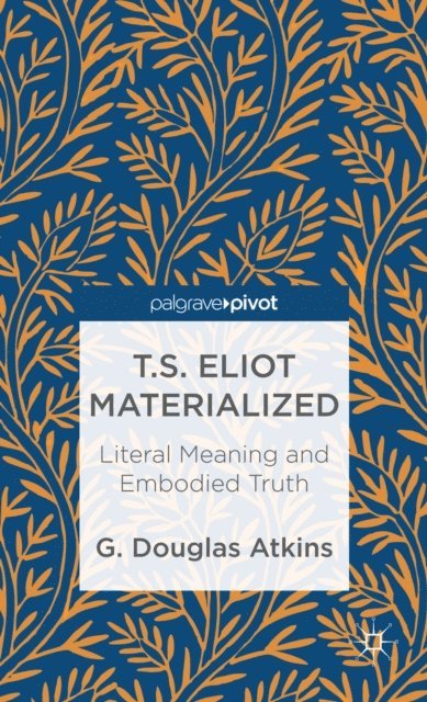 G. Atkins - T.S. Eliot Materialized: Literal Meaning and Embodied Truth, E-bok