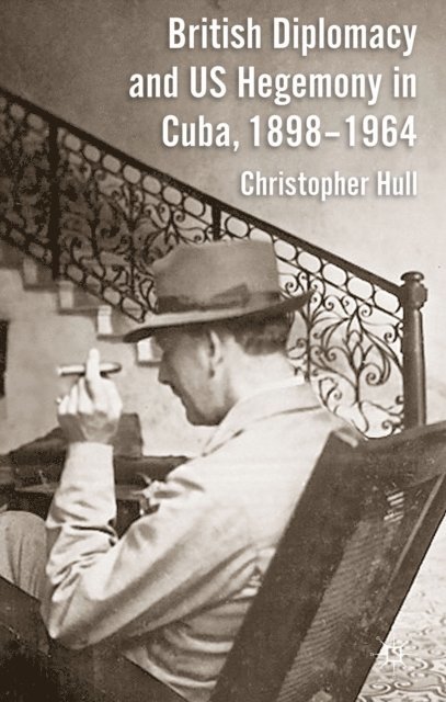 Christopher Hull - British Diplomacy and US Hegemony in Cuba, 1898-1964, E-bok