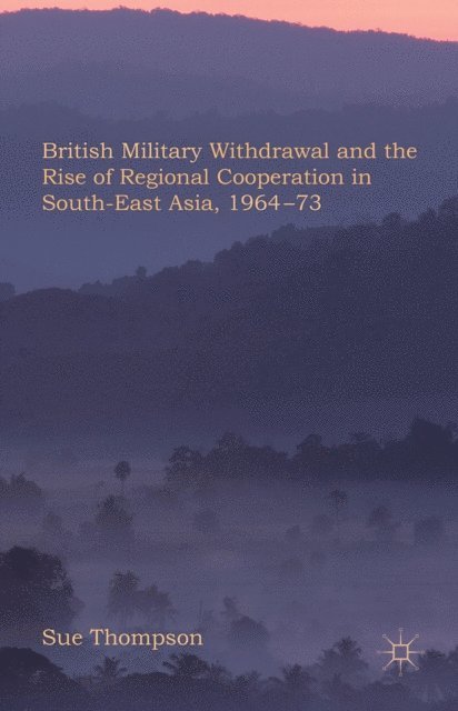 S. Thompson - British Military Withdrawal and the Rise of Regional Cooperation in South-East Asia, 1964-73, E-bok