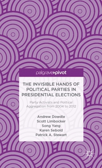P. Stewart, K. Sebold, S. Yang, S. Limbocker, A. Dowdle - Invisible Hands of Political Parties in Presidential Elections: Party Activists and Political Aggregation from 2004 to 2012, E-bok