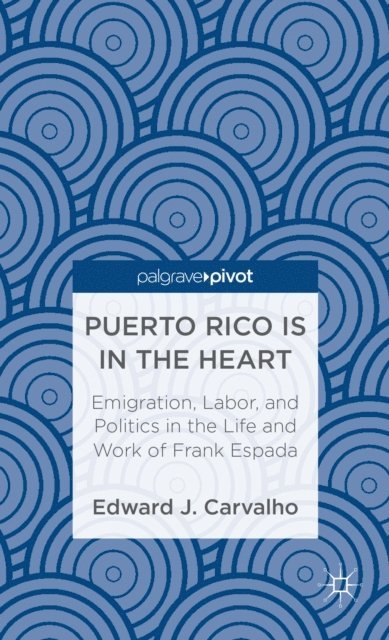 E. Carvalho - Puerto Rico Is in the Heart: Emigration, Labor, and Politics in the Life and Work of Frank Espada, E-bok