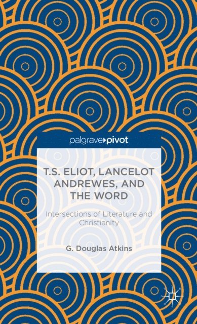G. Atkins - T.S. Eliot, Lancelot Andrewes, and the Word: Intersections of Literature and Christianity, E-bok