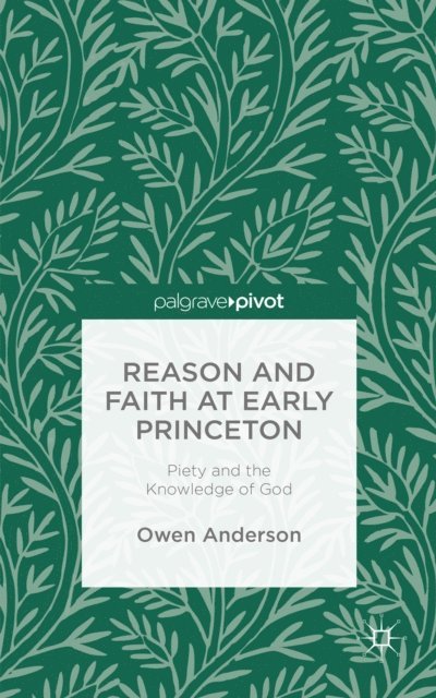 O. Anderson - Reason and Faith at Early Princeton: Piety and the Knowledge of God, E-bok