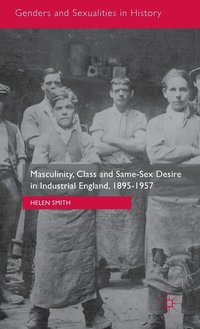 Masculinity, Class and Same-Sex Desire in Industrial England, 1895-1957