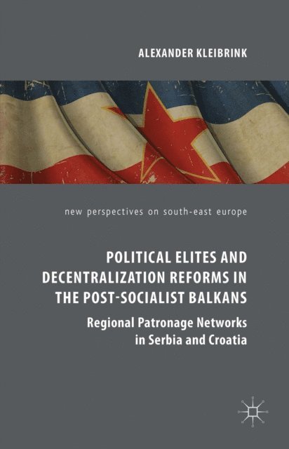 Alexander Kleibrink - Political Elites and Decentralization Reforms in the Post-Socialist Balkans, E-bok