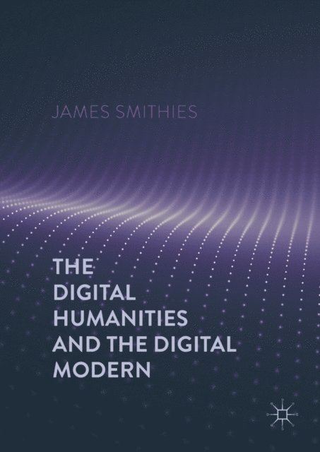 James Smithies - Digital Humanities and the Digital Modern, E-bok