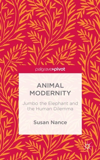 Susan Nance - Animal Modernity: Jumbo the Elephant and the Human Dilemma, E-bok