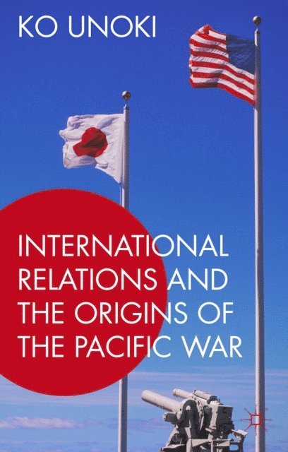 Ko Unoki - International Relations and the Origins of the Pacific War, E-bok