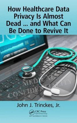 John J. Trinckes, Jr. - How Healthcare Data Privacy Is Almost Dead ... and What Can Be Done to Revive It!, Inbunden