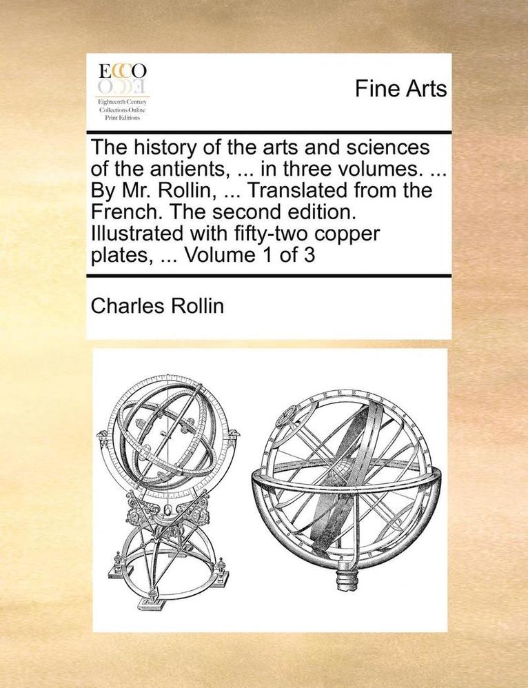 The History of the Arts and Sciences of the Antients, ... in Three Volumes. ... by Mr. Rollin, ... Translated from the French. the Second Edition. Ill