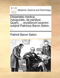 Dissertatio Medica, Inauguralis, de Paralysi. Quam, ... Eruditorum Examini Subjicit Patricius Baron Seton, ...