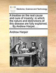 Andrew Harper - treatise on the real cause and cure of insanity; in which the nature and distinctions of this disease are fully explained, ... By Andrew Harper, ..., Häftad