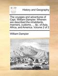 The Voyages and Adventures of Capt. William Dampier. Wherein Are Described the Inhabitants, Manners, Customs, ... &c. of Asia, Africa, and America. Volume 2 of 2