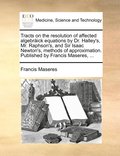 Tracts on the resolution of affected algebrick equations by Dr. Halley's, Mr. Raphson's, and Sir Isaac Newton's, methods of approximation. Published by Francis Maseres, ...