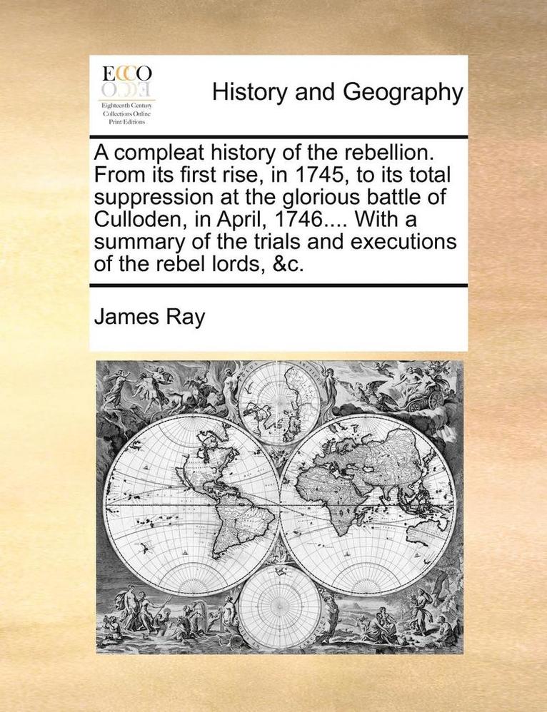 James Ray - A Compleat History of the Rebellion. from Its First Rise, in 1745, to Its Total Suppression at the Glorious Battle of Culloden, in April, 1746.... wit, Häftad