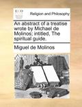 An Abstract of a Treatise Wrote by Michael de Molinos; Intitled, the Spiritual Guide.