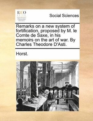 Horst - Remarks on a new system of fortification, proposed by M. le Comte de Saxe, in his memoirs on the art of war. By Charles Theodore D'Asti., Häftad