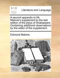 A Second Appendix To Mr. Malone's Supplement To The Last Edition Of The Plays Of Shakspeare: Containing Additional Observations By The Editor Of The S