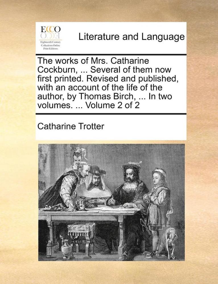 Catharine Trotter - works of Mrs. Catharine Cockburn, ... Several of them now first printed. Revised and published, with an account of the life of the author, by Thomas Birch, ... In two volumes. ... Volume 2 of 2, Häftad