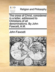 John Fawcett - Cross of Christ, Considered in a Letter, Addressed to Christians of All Denominations. by John Fawcett, A.M., Häftad