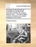 essay on the learning of contingent remainders and executory devises. By Charles Fearne, Esq; ... The third edition, revised, corrected, and greatly enlarged by the author.