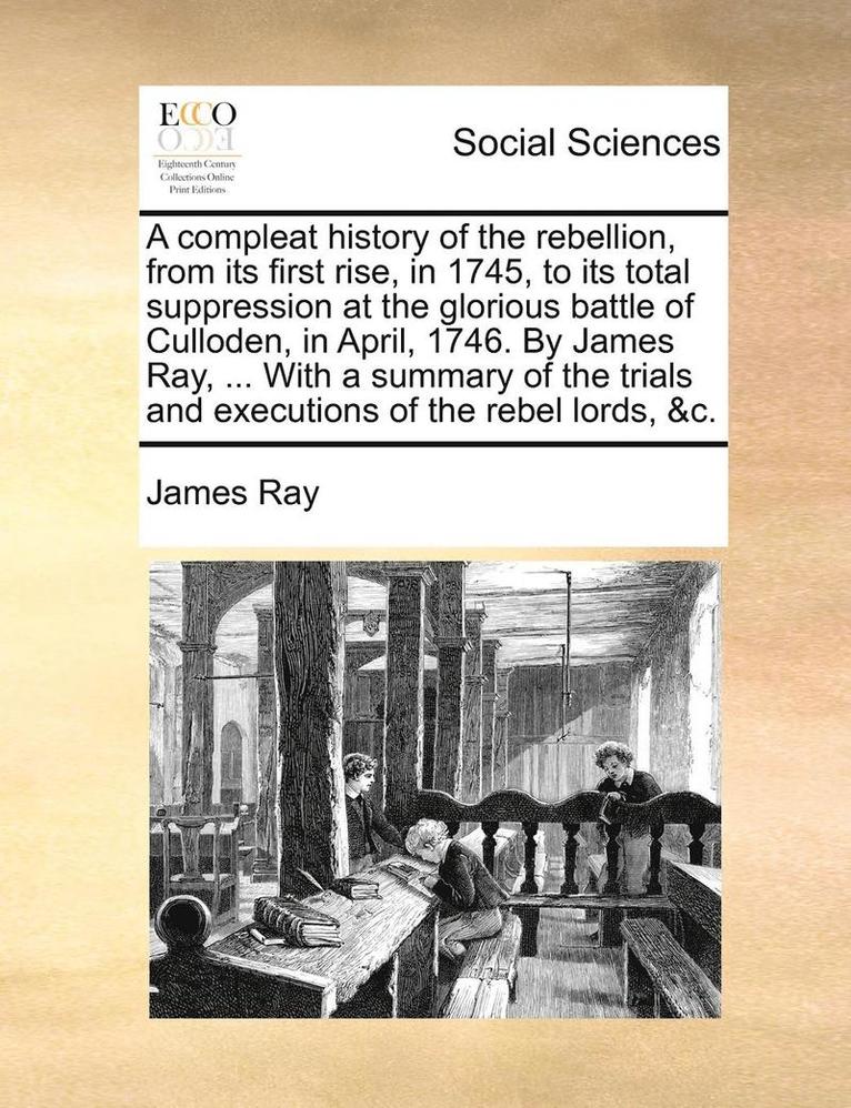 James Ray - Compleat History of the Rebellion, from Its First Rise, in 1745, to Its Total Suppression at the Glorious Battle of Culloden, in April, 1746. by James Ray, ... with a Summary of the Trials and Executions of the Rebel Lords, &C., Häftad