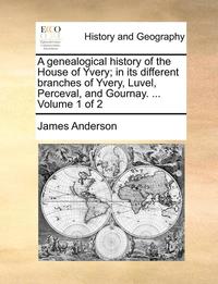 A genealogical history of the House of Yvery; in its different branches of Yvery, Luvel, Perceval, and Gournay. ... Volume 1 of 2