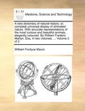 A New Dictionary of Natural History; Or, Compleat Universal Display of Animated Nature. with Accurate Representations of the Most Curious and Beautifu