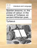 Spartan Lessons; Or, the Praise of Valour; In the Verses of Tyrtaeus; An Ancient Athenian Poet, ...