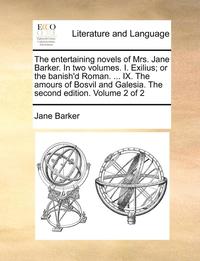 Entertaining Novels of Mrs. Jane Barker. in Two Volumes. I. Exilius; Or the Banish'd Roman. ... IX. the Amours of Bosvil and Galesia. the Second Edition. Volume 2 of 2