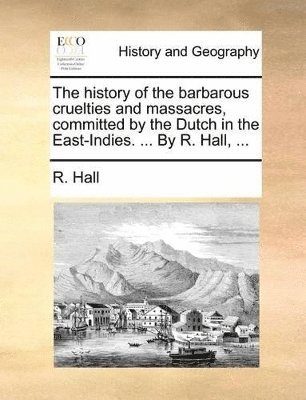 R Hall - History of the Barbarous Cruelties and Massacres, Committed by the Dutch in the East-Indies. ... by R. Hall, ..., Häftad