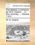 The Abbess, a Romance. by W.H. Ireland, ... in Four Volumes. ... Volume 1 of 4