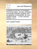 treatise on the law of mortgages. The fourth edition, revised, corrected, and greatly enlarged; together with an appendix of precedents. By John Joseph Powell, ... In two volumes. ... Volume 1 of 2