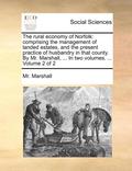 The Rural Economy of Norfolk: Comprising the Management of Landed Estates, and the Present Practice of Husbandry in That County. by Mr. Marshall, ..