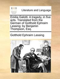 Emilia Galotti. a Tragedy, in Five Acts. Translated from the German of Gotthold Ephraim Lessing; By Benjamin Thompson, Esq.